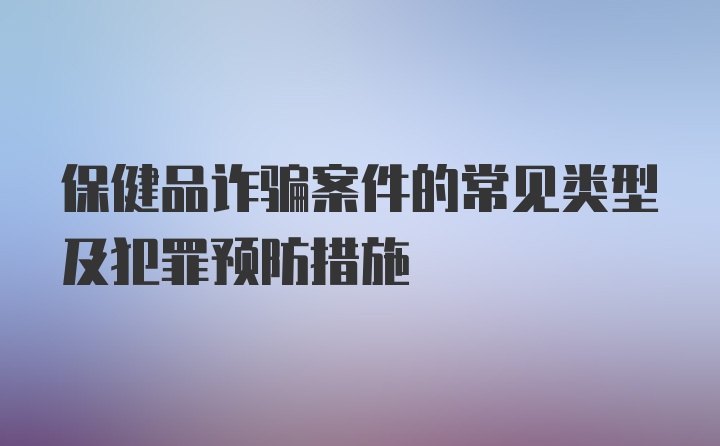 保健品诈骗案件的常见类型及犯罪预防措施