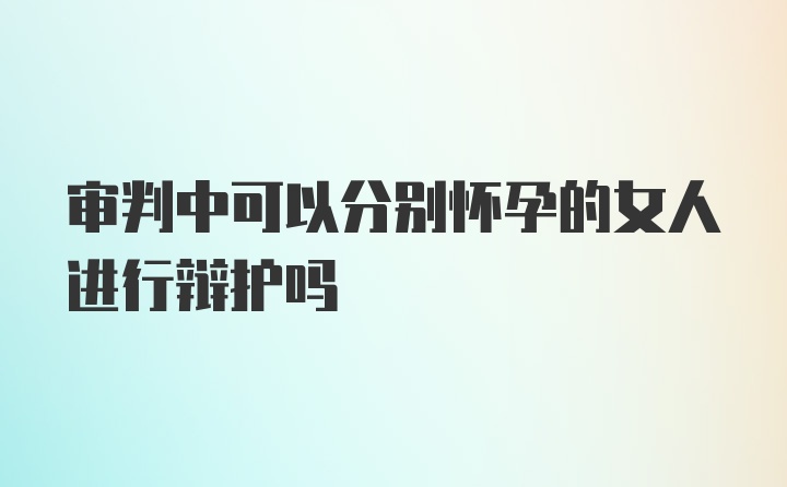 审判中可以分别怀孕的女人进行辩护吗