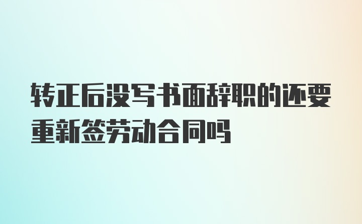 转正后没写书面辞职的还要重新签劳动合同吗