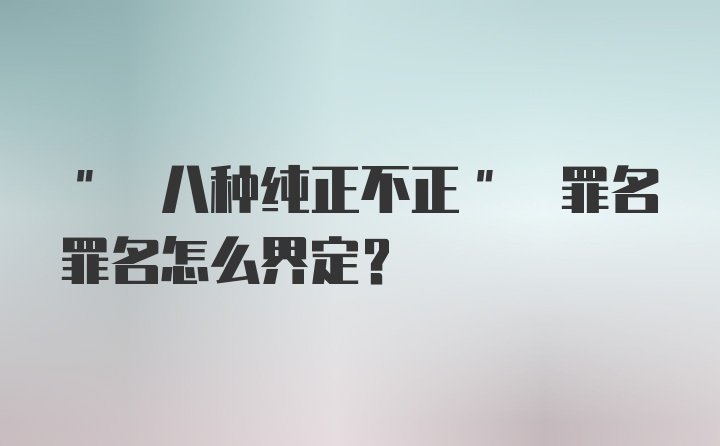 " 八种纯正不正" 罪名罪名怎么界定?