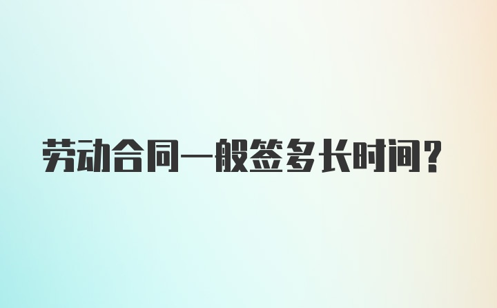 劳动合同一般签多长时间？