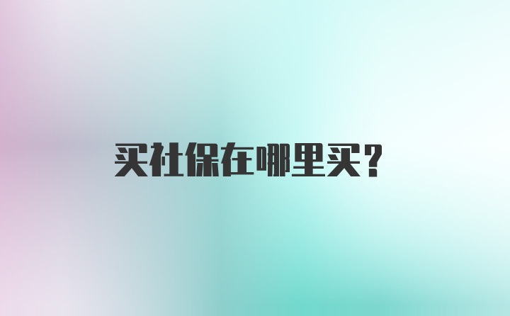 买社保在哪里买？