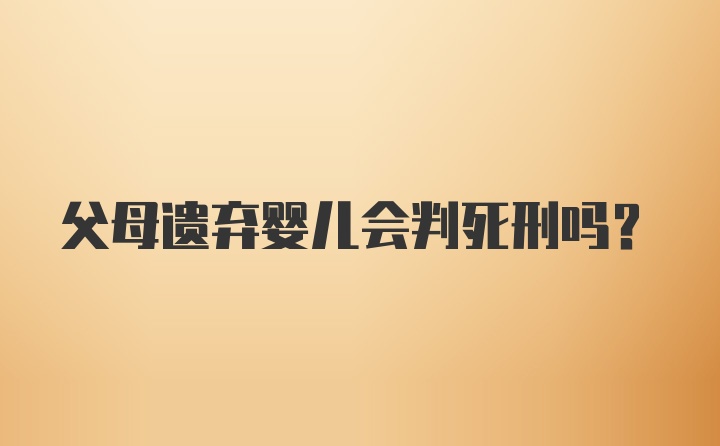 父母遗弃婴儿会判死刑吗？