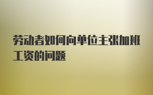 劳动者如何向单位主张加班工资的问题