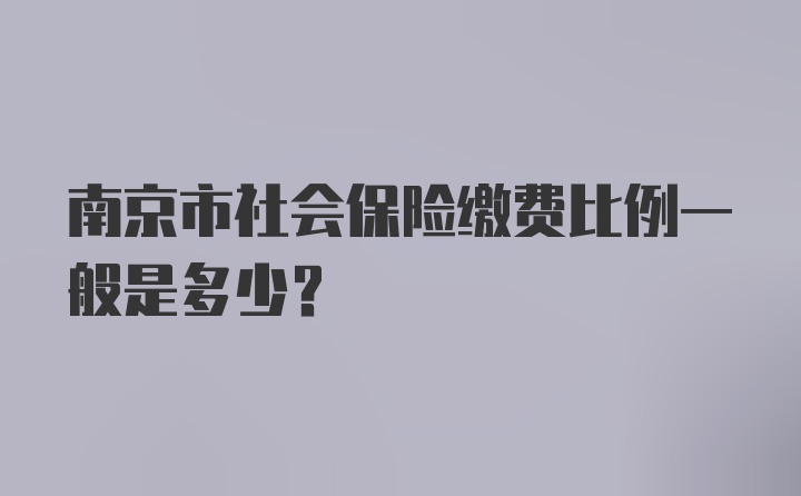 南京市社会保险缴费比例一般是多少？