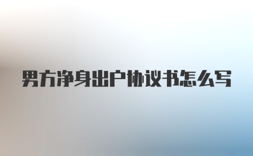 男方净身出户协议书怎么写