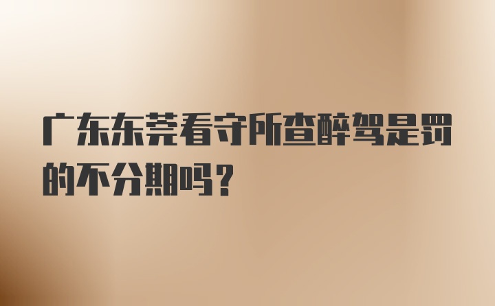 广东东莞看守所查醉驾是罚的不分期吗？