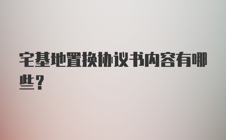 宅基地置换协议书内容有哪些？