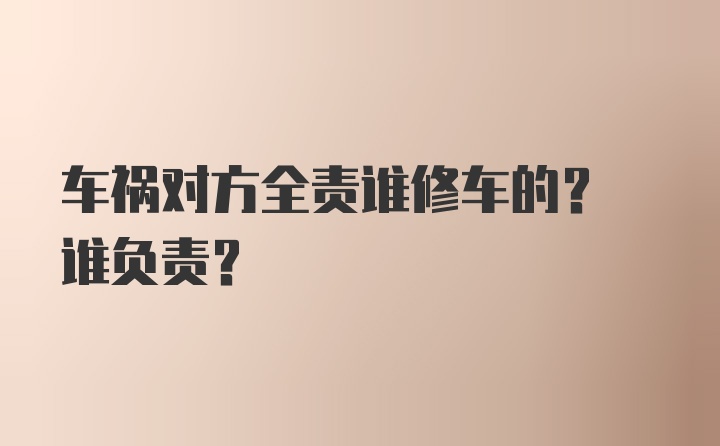 车祸对方全责谁修车的? 谁负责?