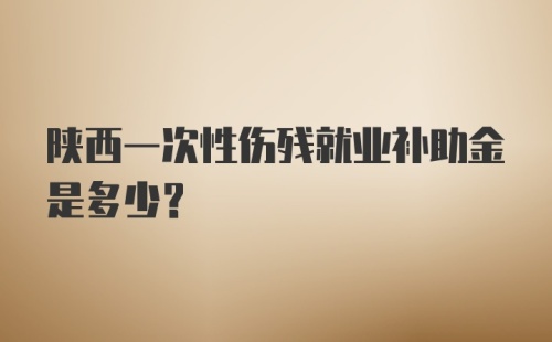 陕西一次性伤残就业补助金是多少？