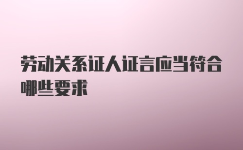 劳动关系证人证言应当符合哪些要求