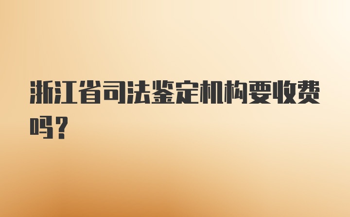 浙江省司法鉴定机构要收费吗？