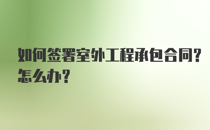 如何签署室外工程承包合同？怎么办？