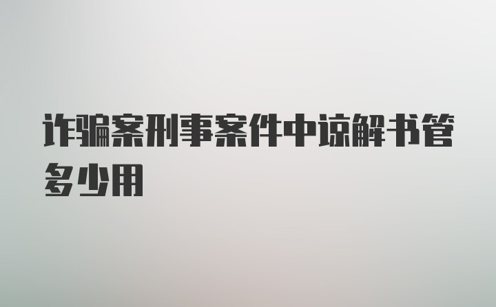 诈骗案刑事案件中谅解书管多少用