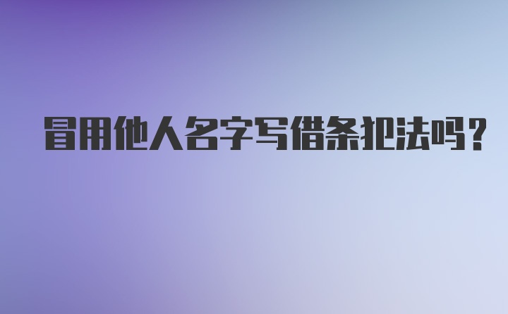 冒用他人名字写借条犯法吗？