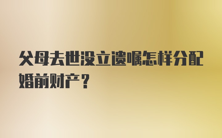 父母去世没立遗嘱怎样分配婚前财产?