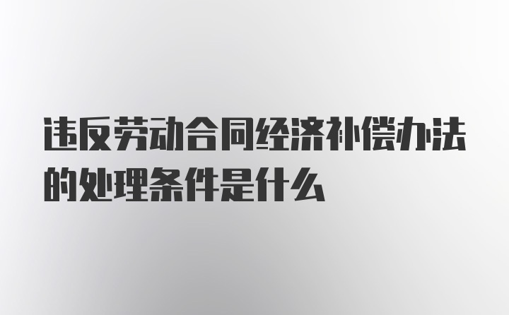 违反劳动合同经济补偿办法的处理条件是什么