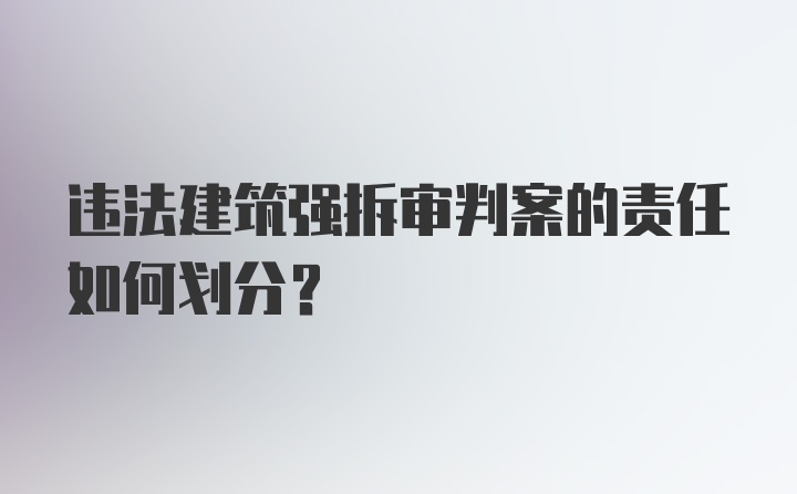 违法建筑强拆审判案的责任如何划分？