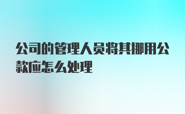 公司的管理人员将其挪用公款应怎么处理