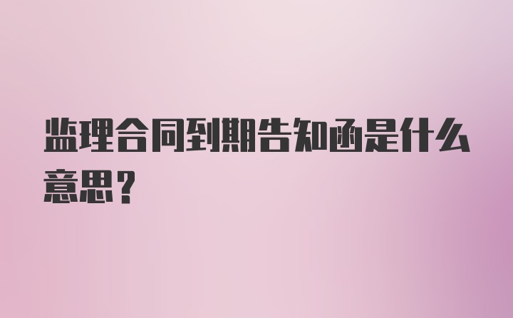 监理合同到期告知函是什么意思？