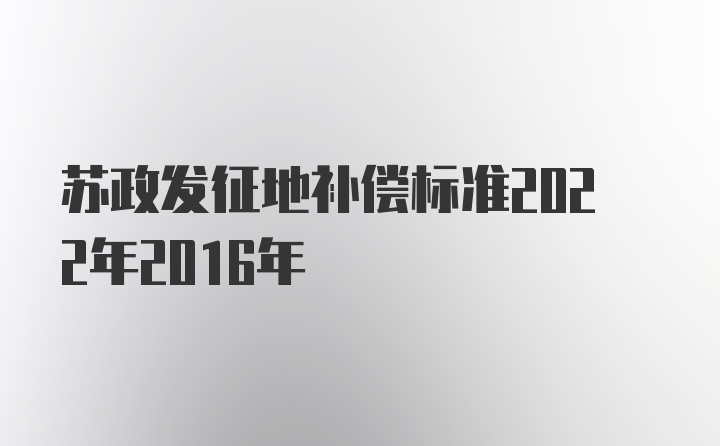 苏政发征地补偿标准2022年2016年