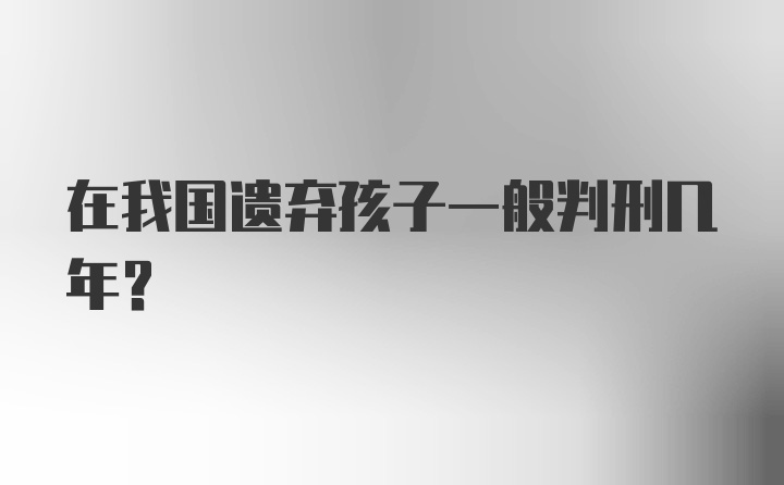 在我国遗弃孩子一般判刑几年？