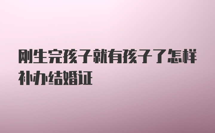 刚生完孩子就有孩子了怎样补办结婚证