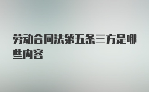 劳动合同法第五条三方是哪些内容