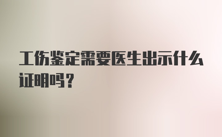 工伤鉴定需要医生出示什么证明吗？