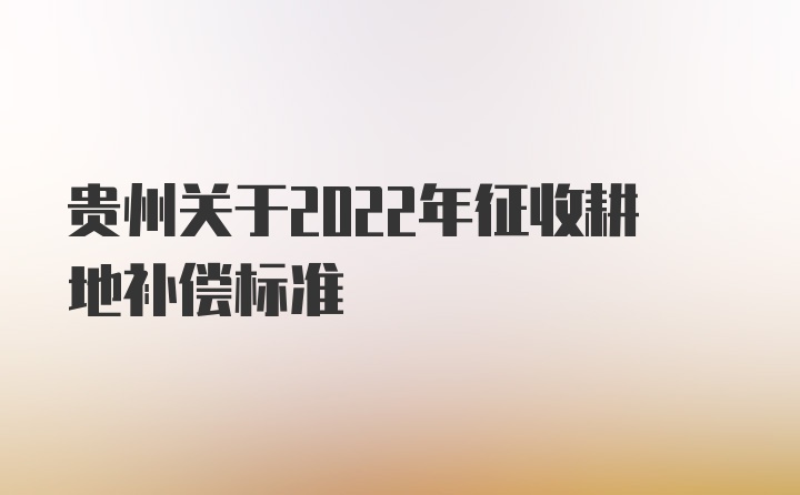 贵州关于2022年征收耕地补偿标准