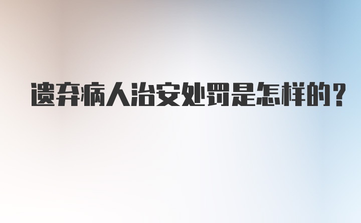 遗弃病人治安处罚是怎样的?