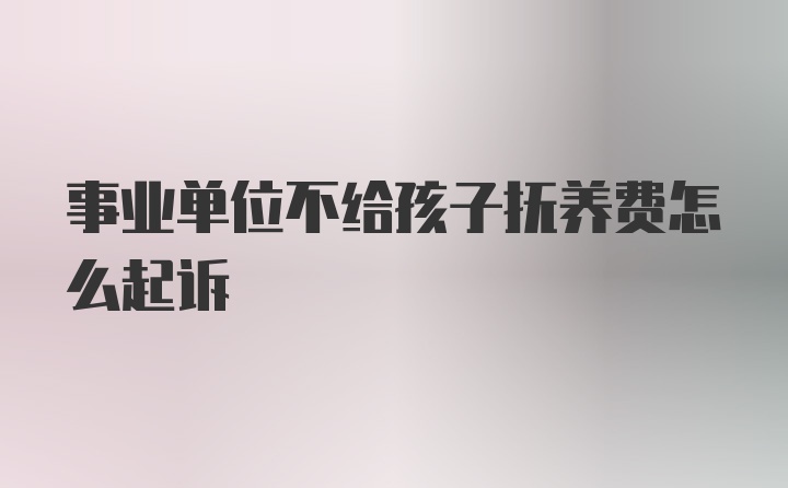 事业单位不给孩子抚养费怎么起诉