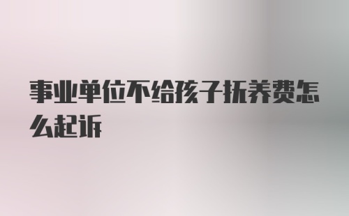 事业单位不给孩子抚养费怎么起诉