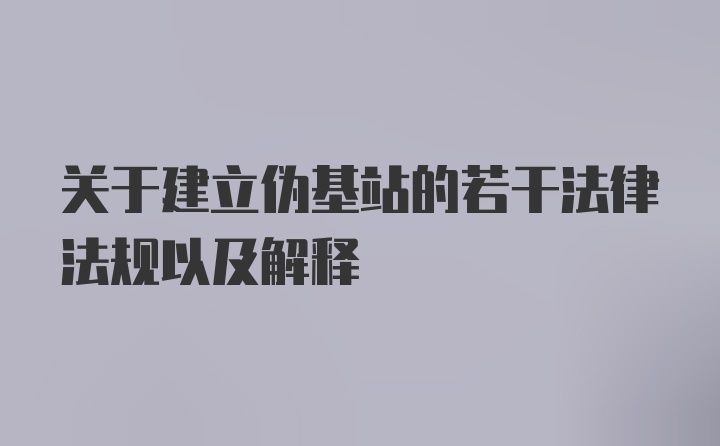 关于建立伪基站的若干法律法规以及解释