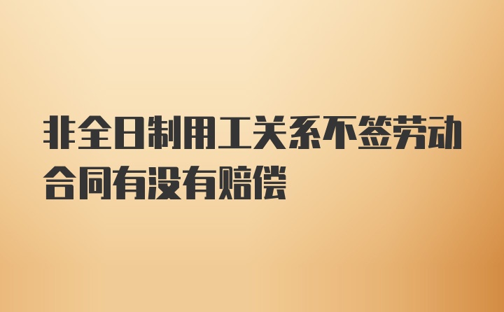 非全日制用工关系不签劳动合同有没有赔偿