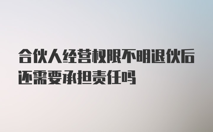 合伙人经营权限不明退伙后还需要承担责任吗