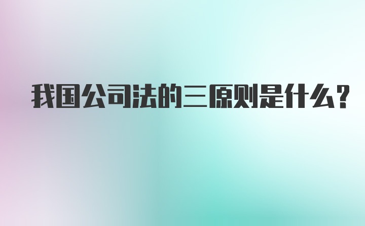 我国公司法的三原则是什么？