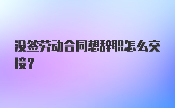 没签劳动合同想辞职怎么交接？