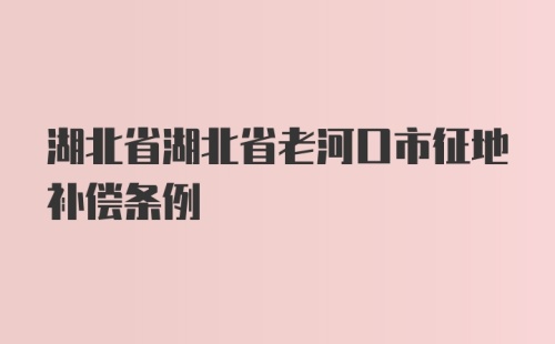 湖北省湖北省老河口市征地补偿条例