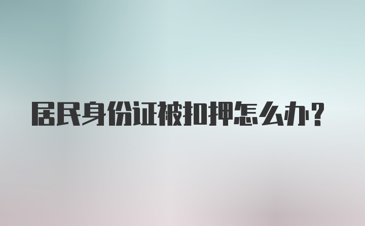 居民身份证被扣押怎么办？