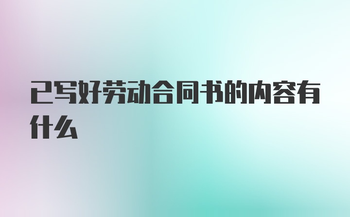 已写好劳动合同书的内容有什么