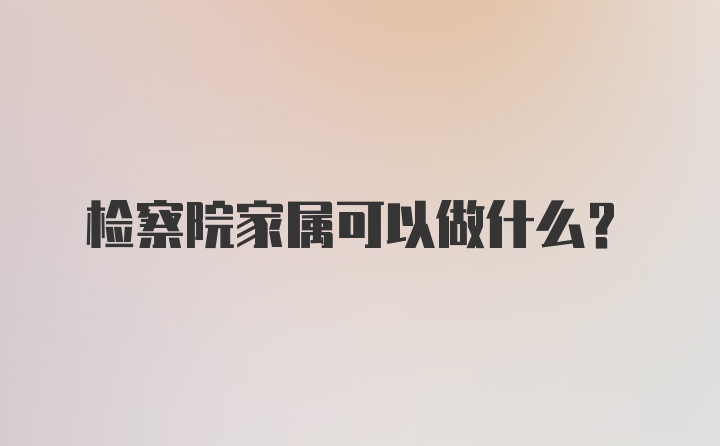 检察院家属可以做什么？