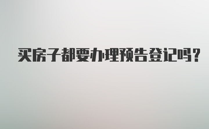 买房子都要办理预告登记吗？