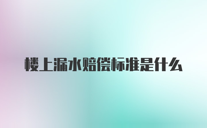 楼上漏水赔偿标准是什么