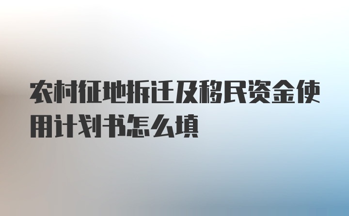 农村征地拆迁及移民资金使用计划书怎么填