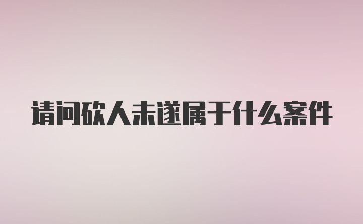 请问砍人未遂属于什么案件