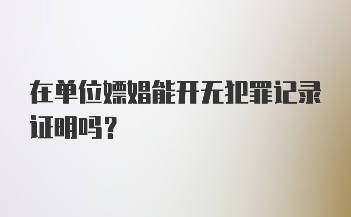 在单位嫖娼能开无犯罪记录证明吗？