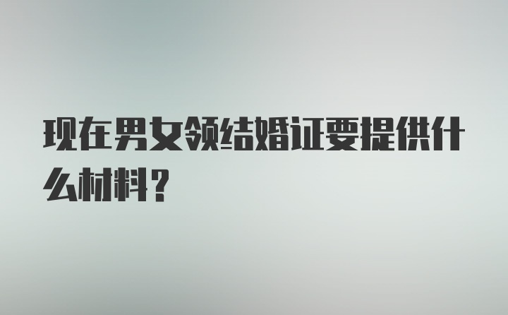 现在男女领结婚证要提供什么材料？