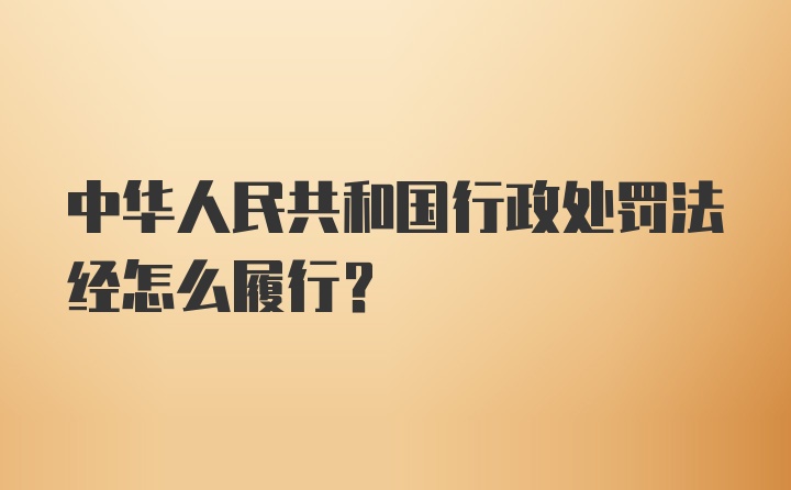 中华人民共和国行政处罚法经怎么履行？