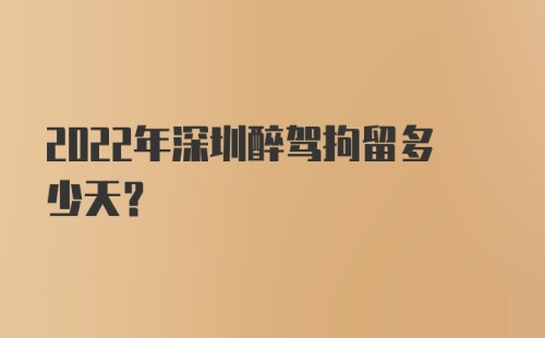 2022年深圳醉驾拘留多少天?